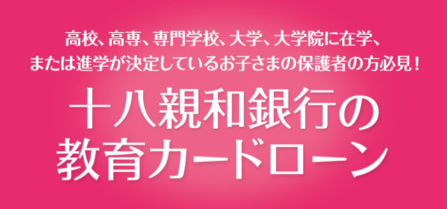 高校、高専、専門学校、大学、大学院に在学、または進学が決定しているお子さまの保護者の方必見！ 十八親和の教育カードローン