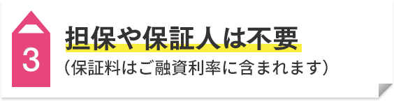 3 担保や保証人は不要（保証料はご融資利率に含まれます）