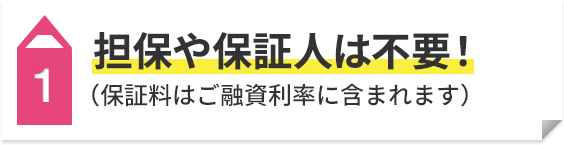 1 担保や保証人は不要！（保証料はご融資利率に含まれます）