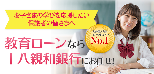 お子さまの学びを応援したい保護者の皆さまへ 教育ローンなら十八親和銀行にお任せ！ 九州個人向けローンシェア※　No.1