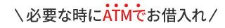必要な時にATMでお借入れ
